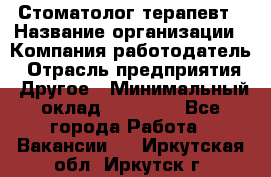 Стоматолог терапевт › Название организации ­ Компания-работодатель › Отрасль предприятия ­ Другое › Минимальный оклад ­ 20 000 - Все города Работа » Вакансии   . Иркутская обл.,Иркутск г.